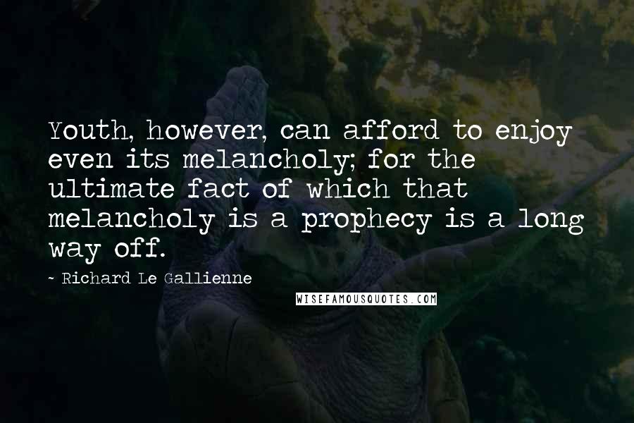 Richard Le Gallienne Quotes: Youth, however, can afford to enjoy even its melancholy; for the ultimate fact of which that melancholy is a prophecy is a long way off.