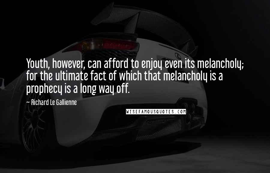 Richard Le Gallienne Quotes: Youth, however, can afford to enjoy even its melancholy; for the ultimate fact of which that melancholy is a prophecy is a long way off.