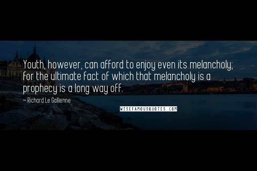 Richard Le Gallienne Quotes: Youth, however, can afford to enjoy even its melancholy; for the ultimate fact of which that melancholy is a prophecy is a long way off.