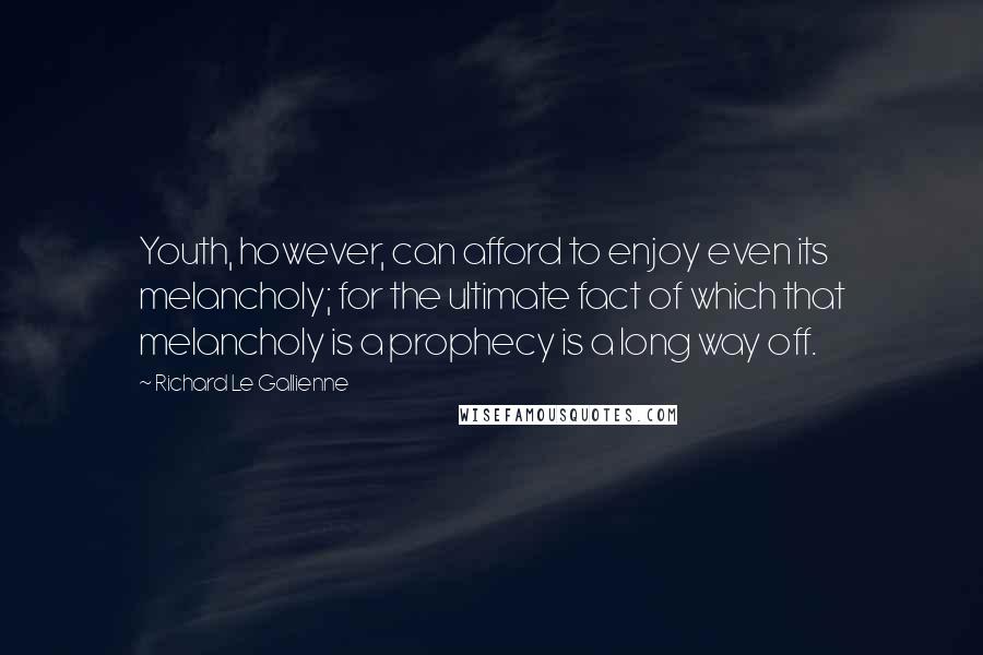 Richard Le Gallienne Quotes: Youth, however, can afford to enjoy even its melancholy; for the ultimate fact of which that melancholy is a prophecy is a long way off.