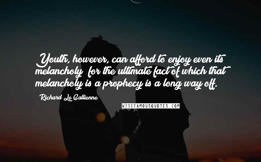 Richard Le Gallienne Quotes: Youth, however, can afford to enjoy even its melancholy; for the ultimate fact of which that melancholy is a prophecy is a long way off.