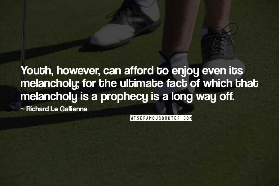 Richard Le Gallienne Quotes: Youth, however, can afford to enjoy even its melancholy; for the ultimate fact of which that melancholy is a prophecy is a long way off.