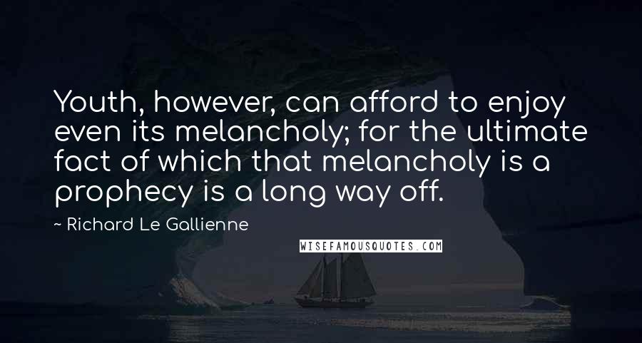 Richard Le Gallienne Quotes: Youth, however, can afford to enjoy even its melancholy; for the ultimate fact of which that melancholy is a prophecy is a long way off.