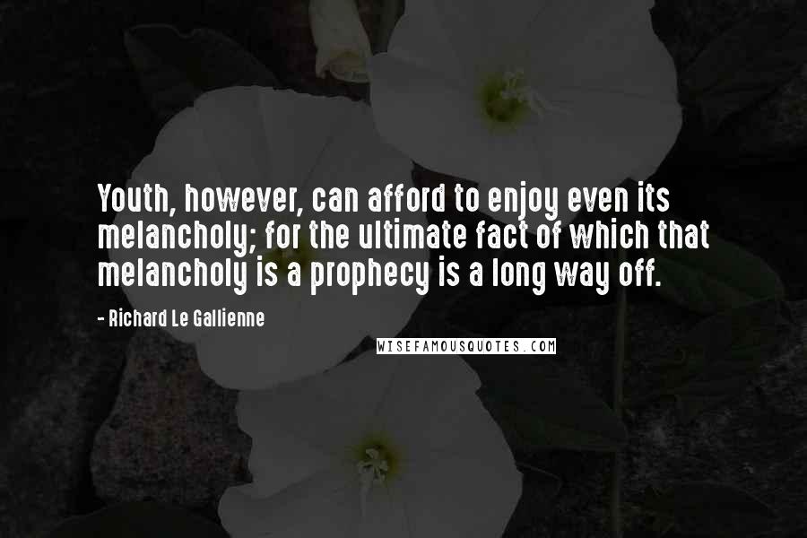 Richard Le Gallienne Quotes: Youth, however, can afford to enjoy even its melancholy; for the ultimate fact of which that melancholy is a prophecy is a long way off.