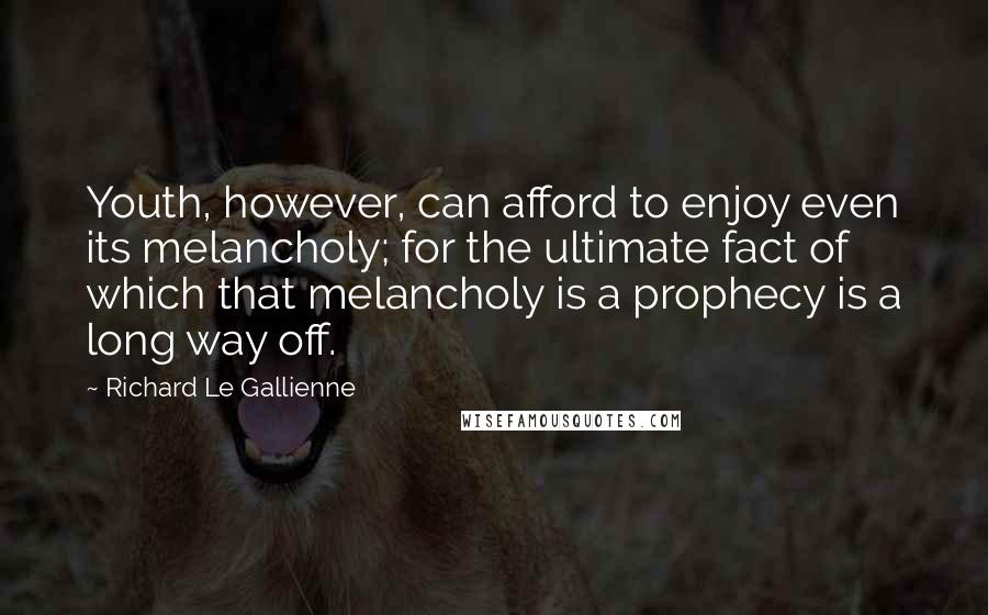 Richard Le Gallienne Quotes: Youth, however, can afford to enjoy even its melancholy; for the ultimate fact of which that melancholy is a prophecy is a long way off.