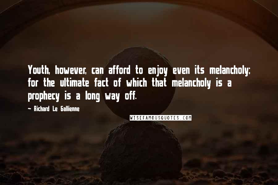 Richard Le Gallienne Quotes: Youth, however, can afford to enjoy even its melancholy; for the ultimate fact of which that melancholy is a prophecy is a long way off.