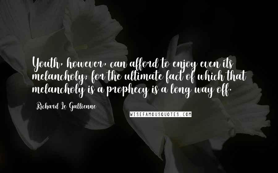 Richard Le Gallienne Quotes: Youth, however, can afford to enjoy even its melancholy; for the ultimate fact of which that melancholy is a prophecy is a long way off.