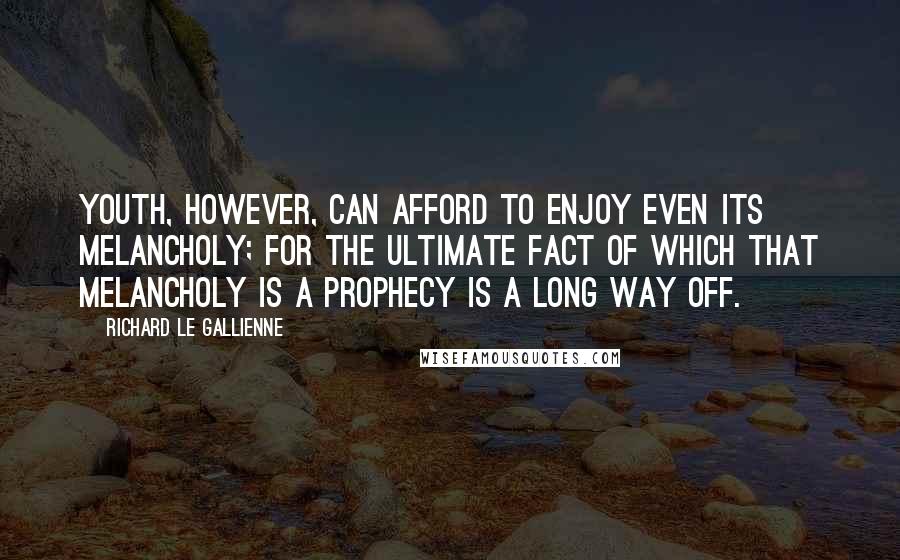 Richard Le Gallienne Quotes: Youth, however, can afford to enjoy even its melancholy; for the ultimate fact of which that melancholy is a prophecy is a long way off.