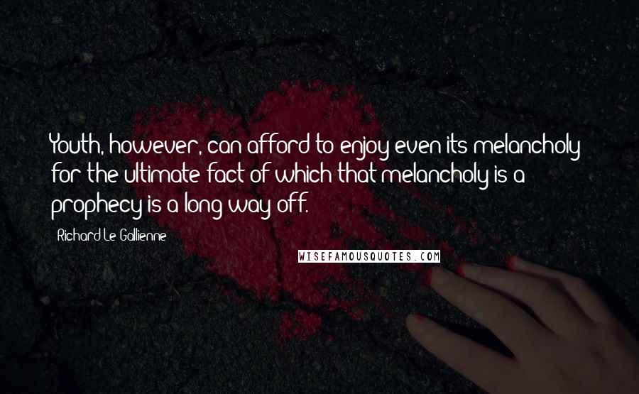 Richard Le Gallienne Quotes: Youth, however, can afford to enjoy even its melancholy; for the ultimate fact of which that melancholy is a prophecy is a long way off.