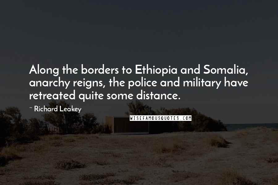 Richard Leakey Quotes: Along the borders to Ethiopia and Somalia, anarchy reigns, the police and military have retreated quite some distance.