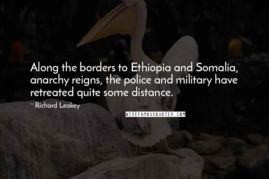 Richard Leakey Quotes: Along the borders to Ethiopia and Somalia, anarchy reigns, the police and military have retreated quite some distance.