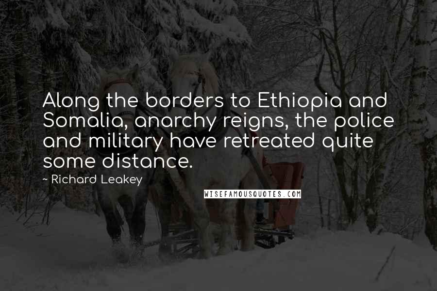 Richard Leakey Quotes: Along the borders to Ethiopia and Somalia, anarchy reigns, the police and military have retreated quite some distance.