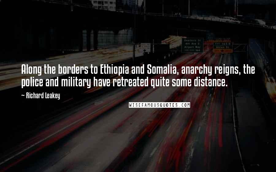 Richard Leakey Quotes: Along the borders to Ethiopia and Somalia, anarchy reigns, the police and military have retreated quite some distance.