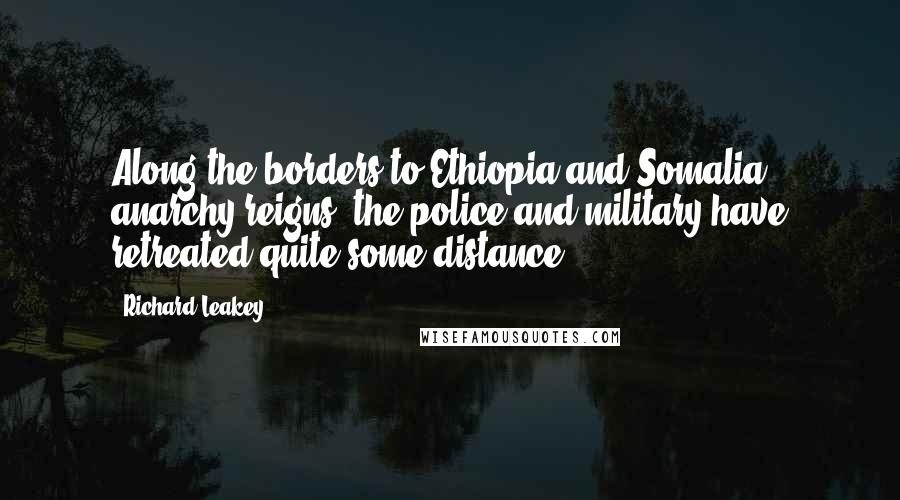 Richard Leakey Quotes: Along the borders to Ethiopia and Somalia, anarchy reigns, the police and military have retreated quite some distance.