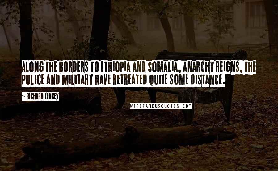 Richard Leakey Quotes: Along the borders to Ethiopia and Somalia, anarchy reigns, the police and military have retreated quite some distance.