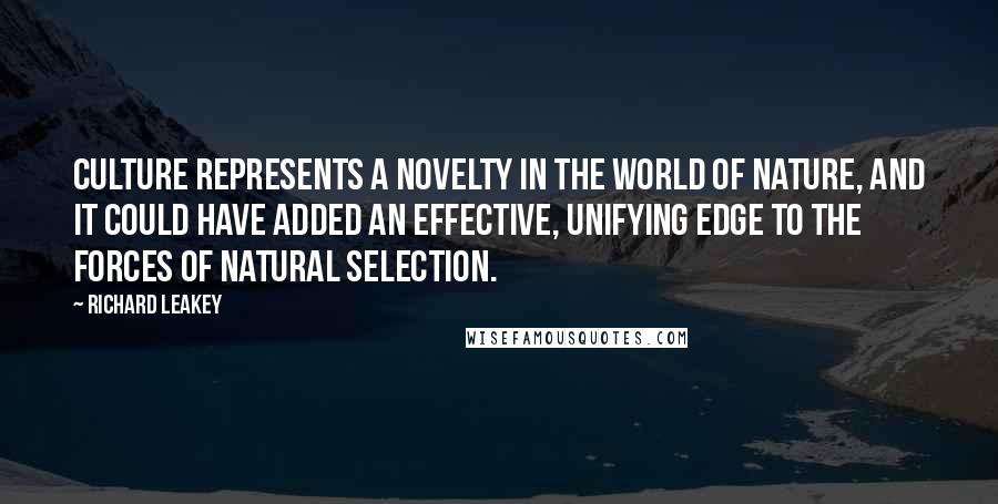 Richard Leakey Quotes: Culture represents a novelty in the world of nature, and it could have added an effective, unifying edge to the forces of natural selection.