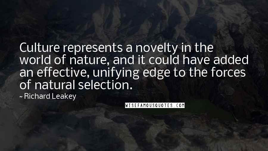 Richard Leakey Quotes: Culture represents a novelty in the world of nature, and it could have added an effective, unifying edge to the forces of natural selection.