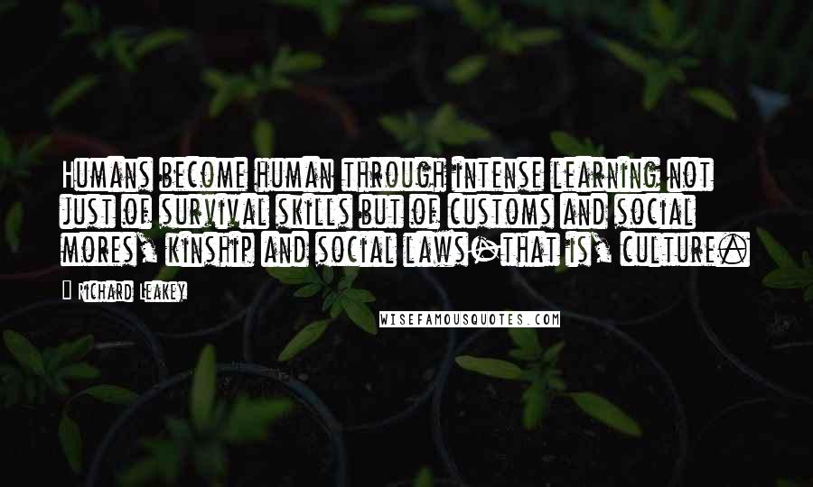 Richard Leakey Quotes: Humans become human through intense learning not just of survival skills but of customs and social mores, kinship and social laws-that is, culture.