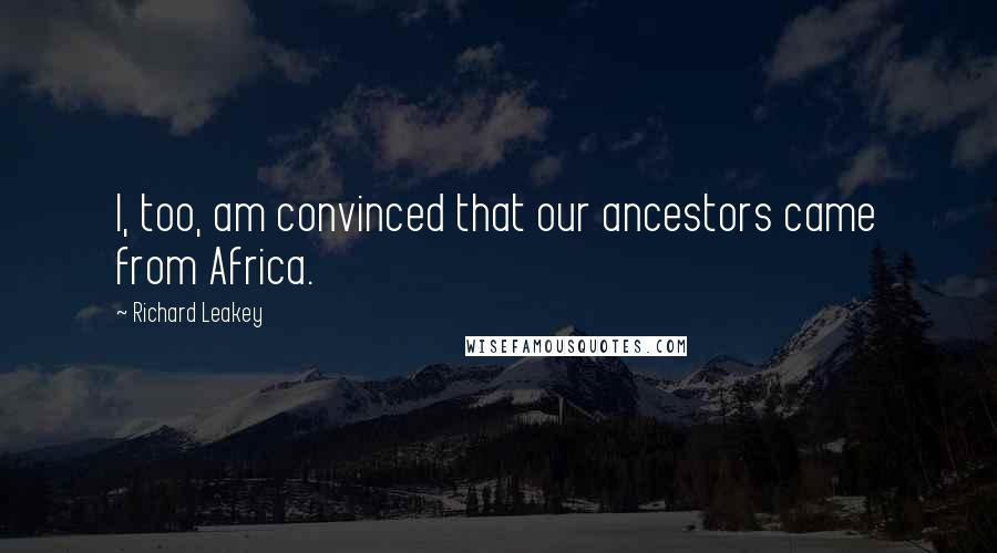 Richard Leakey Quotes: I, too, am convinced that our ancestors came from Africa.