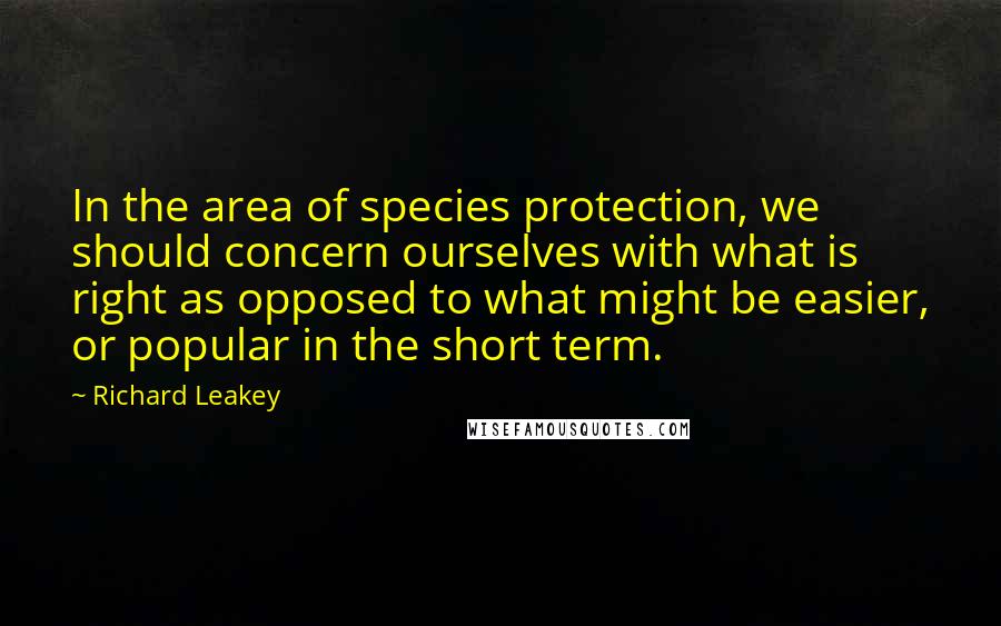 Richard Leakey Quotes: In the area of species protection, we should concern ourselves with what is right as opposed to what might be easier, or popular in the short term.