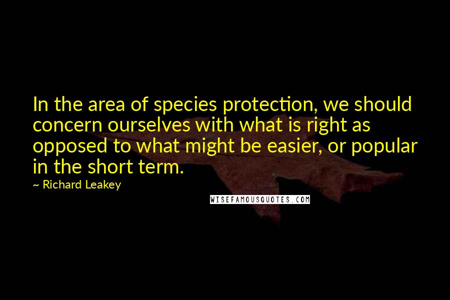 Richard Leakey Quotes: In the area of species protection, we should concern ourselves with what is right as opposed to what might be easier, or popular in the short term.