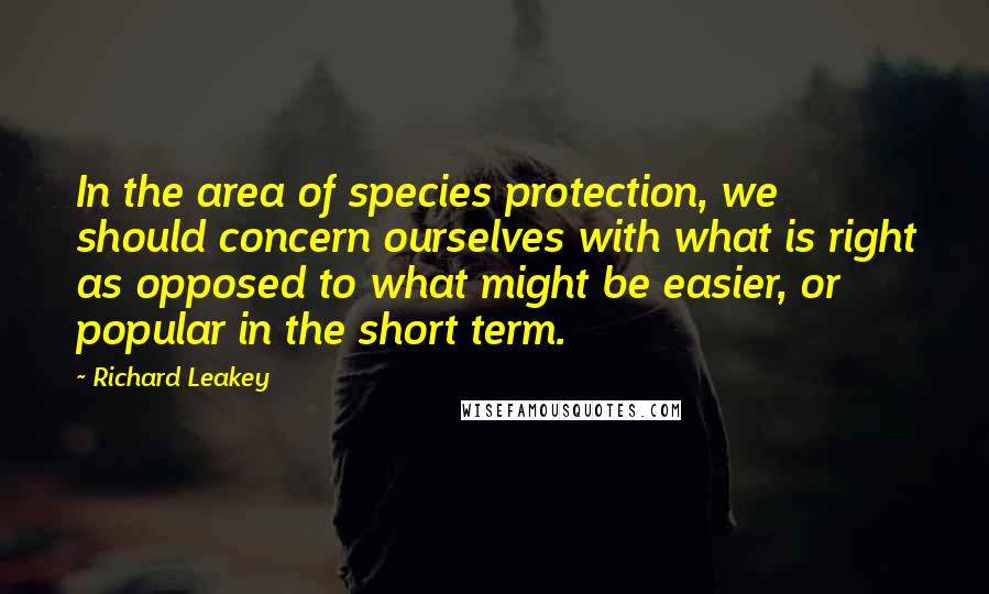 Richard Leakey Quotes: In the area of species protection, we should concern ourselves with what is right as opposed to what might be easier, or popular in the short term.