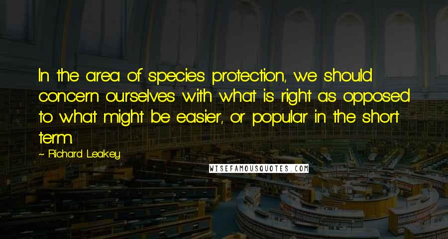 Richard Leakey Quotes: In the area of species protection, we should concern ourselves with what is right as opposed to what might be easier, or popular in the short term.