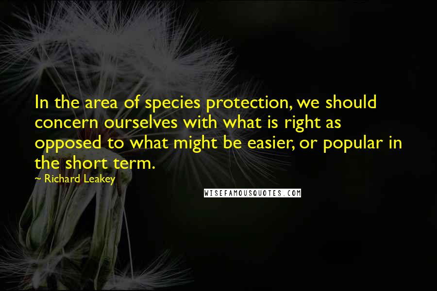 Richard Leakey Quotes: In the area of species protection, we should concern ourselves with what is right as opposed to what might be easier, or popular in the short term.