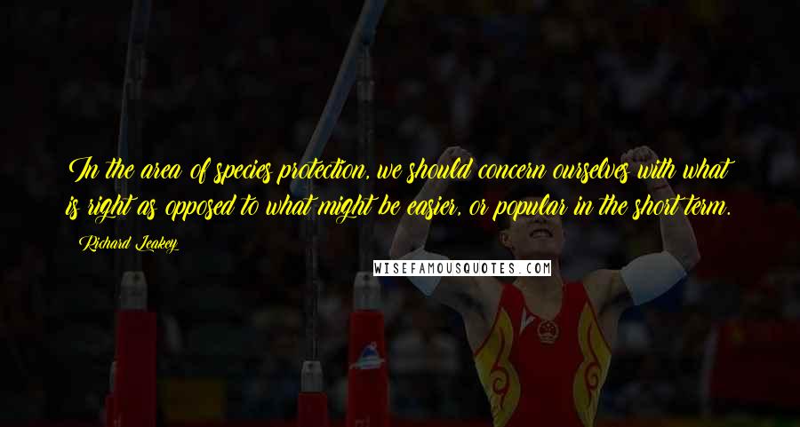 Richard Leakey Quotes: In the area of species protection, we should concern ourselves with what is right as opposed to what might be easier, or popular in the short term.