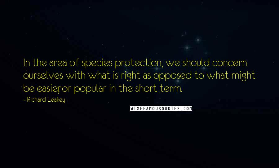 Richard Leakey Quotes: In the area of species protection, we should concern ourselves with what is right as opposed to what might be easier, or popular in the short term.