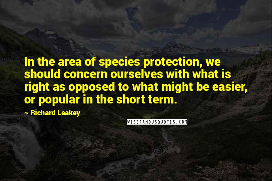 Richard Leakey Quotes: In the area of species protection, we should concern ourselves with what is right as opposed to what might be easier, or popular in the short term.