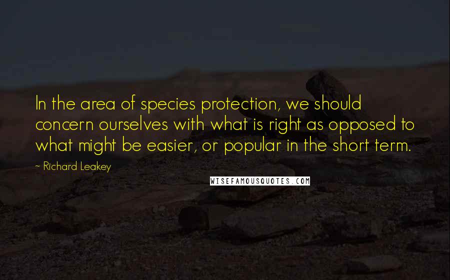 Richard Leakey Quotes: In the area of species protection, we should concern ourselves with what is right as opposed to what might be easier, or popular in the short term.