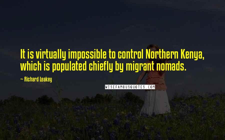 Richard Leakey Quotes: It is virtually impossible to control Northern Kenya, which is populated chiefly by migrant nomads.