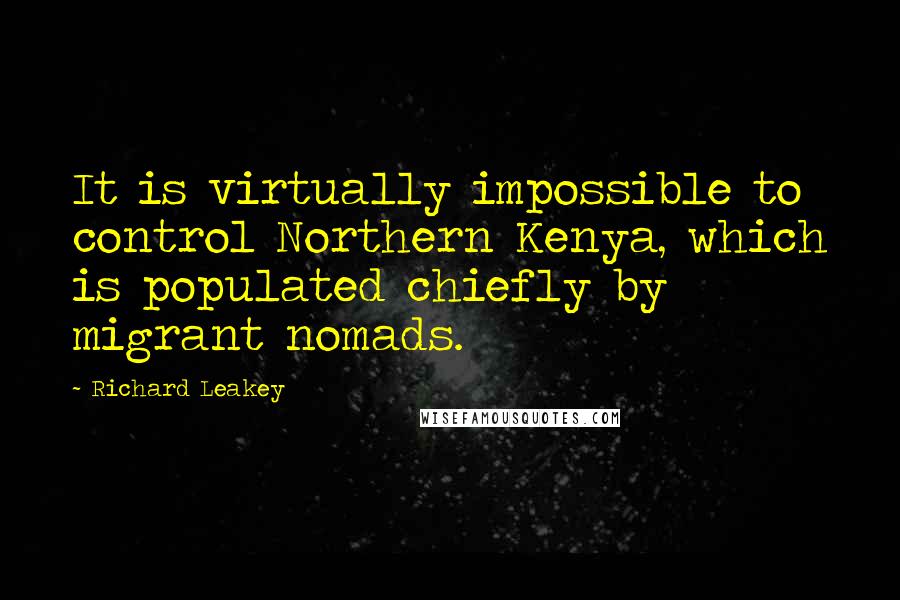 Richard Leakey Quotes: It is virtually impossible to control Northern Kenya, which is populated chiefly by migrant nomads.