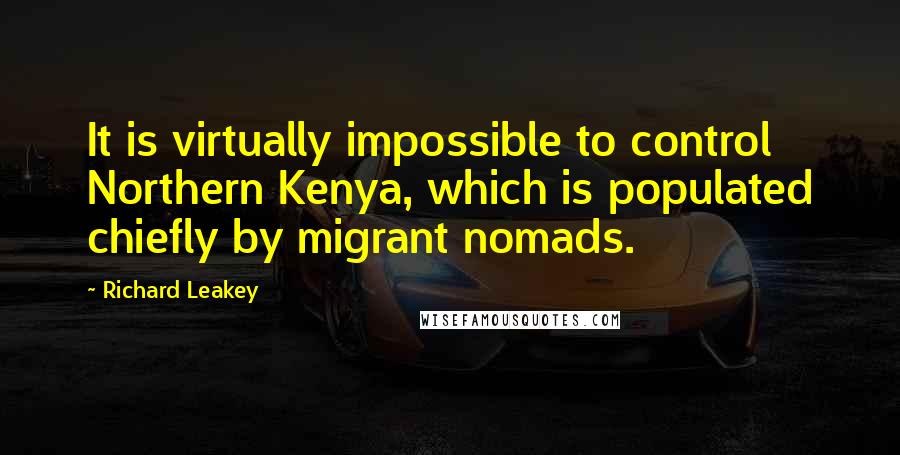Richard Leakey Quotes: It is virtually impossible to control Northern Kenya, which is populated chiefly by migrant nomads.