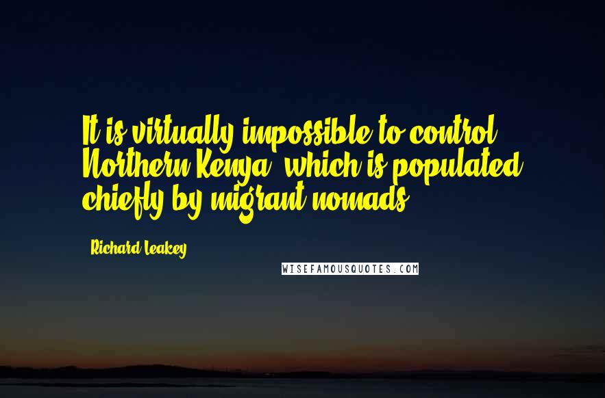 Richard Leakey Quotes: It is virtually impossible to control Northern Kenya, which is populated chiefly by migrant nomads.