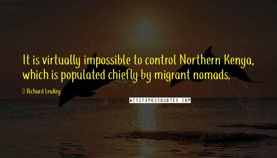 Richard Leakey Quotes: It is virtually impossible to control Northern Kenya, which is populated chiefly by migrant nomads.