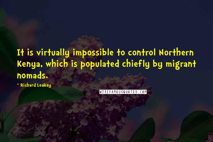 Richard Leakey Quotes: It is virtually impossible to control Northern Kenya, which is populated chiefly by migrant nomads.