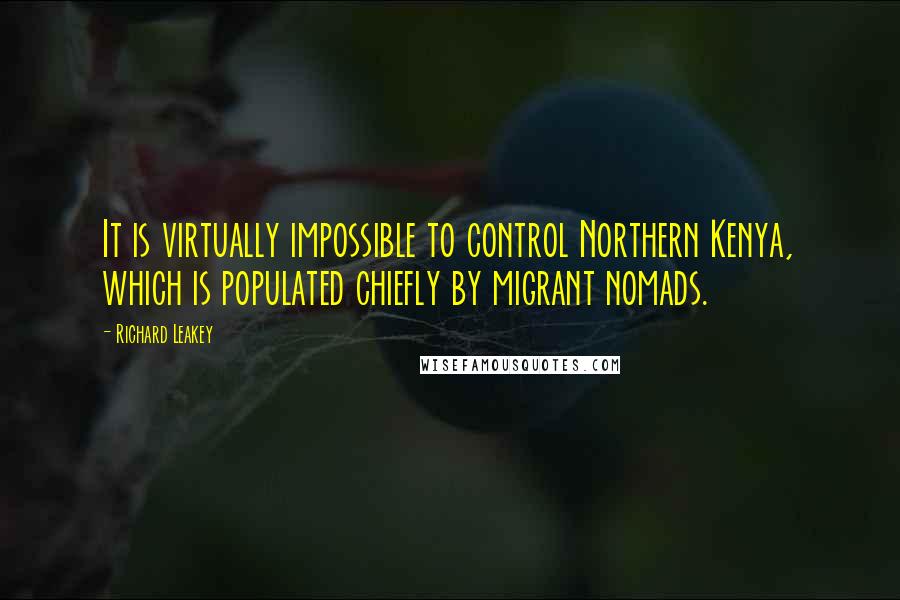 Richard Leakey Quotes: It is virtually impossible to control Northern Kenya, which is populated chiefly by migrant nomads.