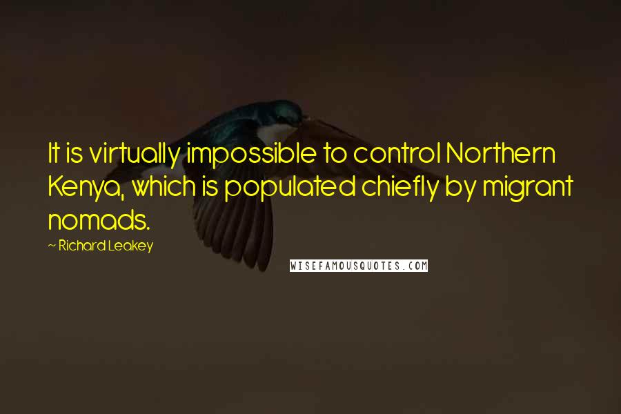 Richard Leakey Quotes: It is virtually impossible to control Northern Kenya, which is populated chiefly by migrant nomads.