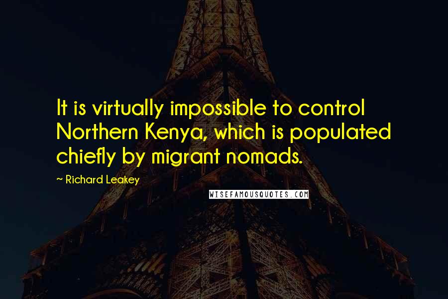 Richard Leakey Quotes: It is virtually impossible to control Northern Kenya, which is populated chiefly by migrant nomads.