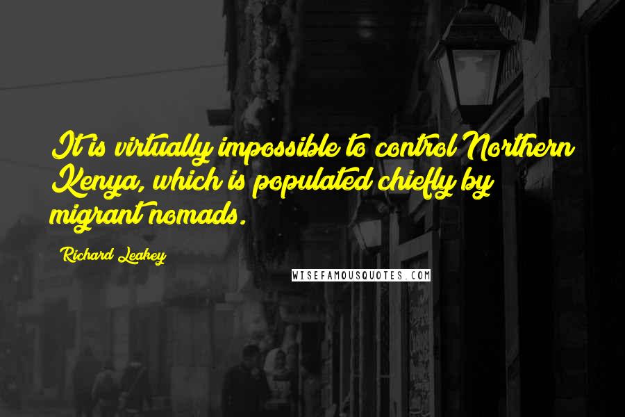 Richard Leakey Quotes: It is virtually impossible to control Northern Kenya, which is populated chiefly by migrant nomads.