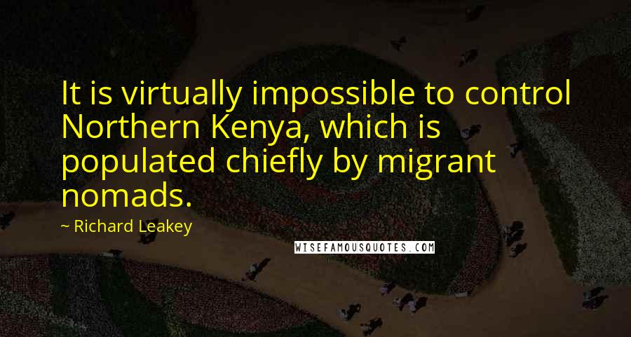Richard Leakey Quotes: It is virtually impossible to control Northern Kenya, which is populated chiefly by migrant nomads.