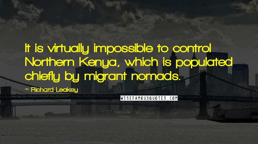 Richard Leakey Quotes: It is virtually impossible to control Northern Kenya, which is populated chiefly by migrant nomads.