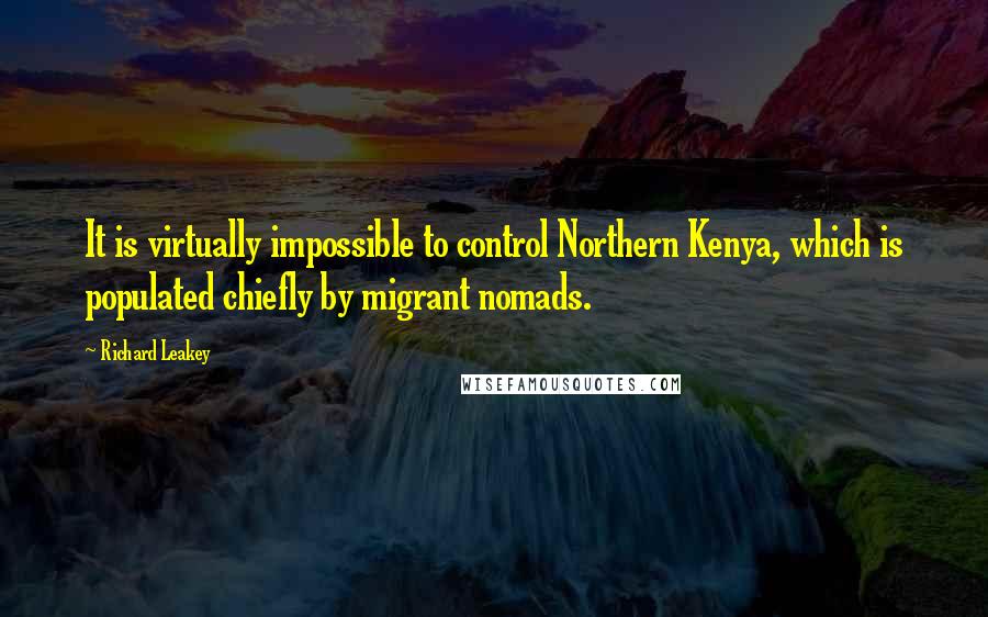Richard Leakey Quotes: It is virtually impossible to control Northern Kenya, which is populated chiefly by migrant nomads.