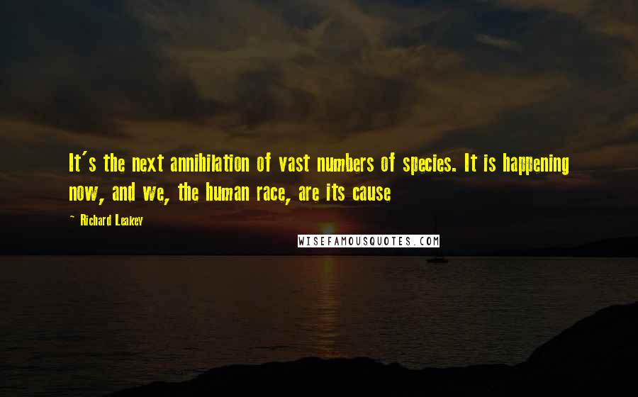 Richard Leakey Quotes: It's the next annihilation of vast numbers of species. It is happening now, and we, the human race, are its cause