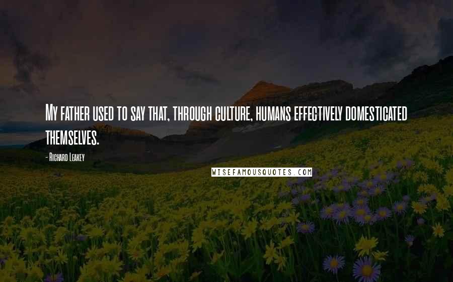 Richard Leakey Quotes: My father used to say that, through culture, humans effectively domesticated themselves.