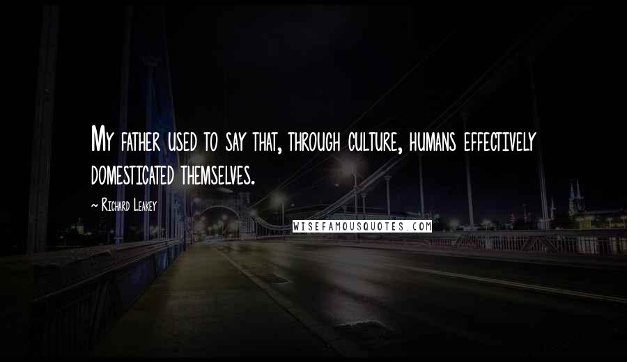 Richard Leakey Quotes: My father used to say that, through culture, humans effectively domesticated themselves.
