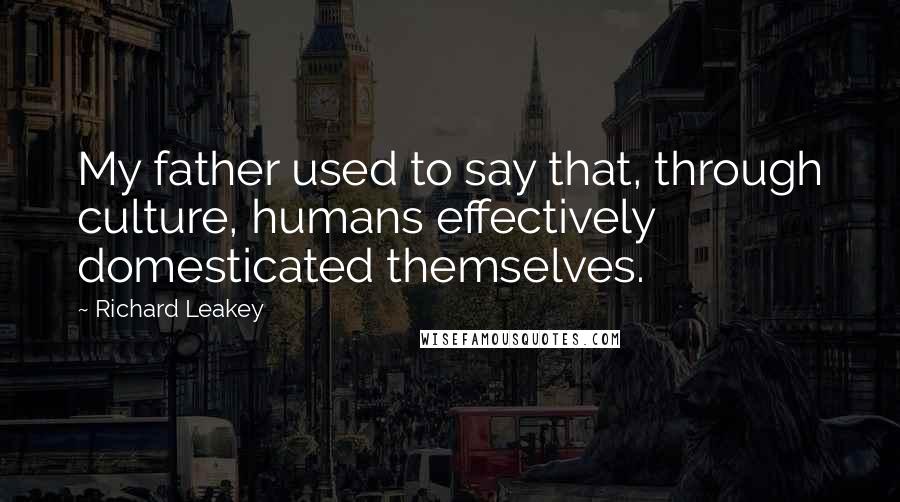 Richard Leakey Quotes: My father used to say that, through culture, humans effectively domesticated themselves.