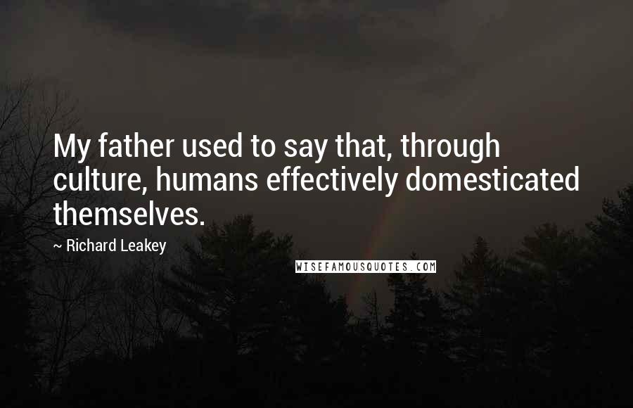 Richard Leakey Quotes: My father used to say that, through culture, humans effectively domesticated themselves.